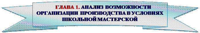 Круглая лента лицом вверх: ГЛАВА 1. АНАЛИЗ ВОЗМОЖНОСТИ ОРГАНИЗАЦИИ ПРОИЗВОДСТВА В УСЛОВИЯХ ШКОЛЬНОЙ МАСТЕРСКОЙ