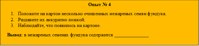 Опыт № 4
4.	Положите на картон несколько очищенных нежареных семян фундука.
5.	Раздавите их аккуратно ложкой.
6.	Наблюдайте, что появилось на картоне.
   Вывод: в нежареных семенах фундука содержится ______________
