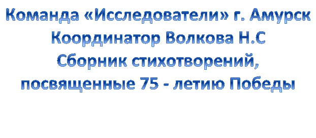 Команда «Исследователи» г. Амурск
Координатор Волкова Н.С
Сборник стихотворений,
посвященные 75 - летию Победы

