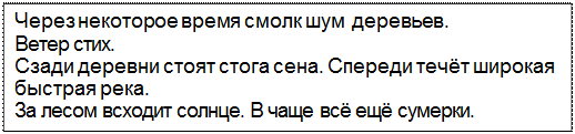 Text Box: Через некоторое время смолк шум деревьев.
Ветер стих.
Сзади деревни стоят стога сена. Спереди течёт широкая быстрая река.
За лесом всходит солнце. В чаще всё ещё сумерки.
