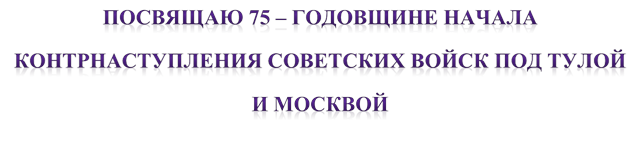 ПОСВЯЩАЮ 75 – ГОДОВЩИНЕ НАЧАЛА КОНТРНАСТУПЛЕНИЯ СОВЕТСКИХ ВОЙСК ПОД ТУЛОЙ И МОСКВОЙ