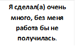 Я сделал(а) очень много, без меня работа бы не получилась.