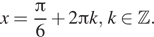 x= дробь: числитель: Пи , знаменатель: 6 конец дроби плюс 2 Пи k, k принадлежит Z . 