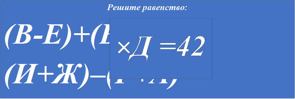 Решите равенство:
(В-Е)+(Б-З)
(И+Ж)–(Г+А)


,×Д =42