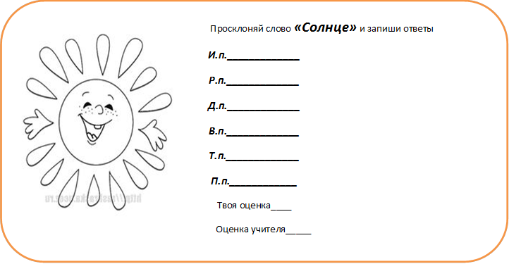                                                           Просклоняй слово «Солнце» и запиши ответы
И.п._____________
Р.п._____________
Д.п._____________
В.п._____________
Т.п._____________
П.п.____________
Твоя оценка____
        Оценка учителя_____ 
