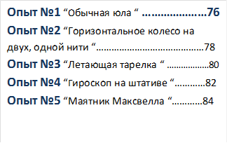 Опыт №1 “Обычная юла “ …………………76
Опыт №2 “Горизонтальное колесо на 
двух, одной нити “……………………………………78
Опыт №3 “Летающая тарелка “ ………………80
Опыт №4 “Гироскоп на штативе “…………82
Опыт №5 “Маятник Максвелла “…………84


