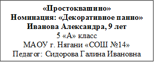 «Простоквашино»
Номинация: «Декоративное панно»
Иванова Александра, 9 лет
5 «А» класс
МАОУ г. Нягани «СОШ №14»
Педагог: Сидорова Галина Ивановна
