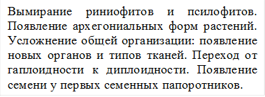 Вымирание риниофитов и псилофитов. Появление архегониальных форм растений. Усложнение общей организации: появление новых органов и типов тканей. Переход от гаплоидности к диплоидности. Появление семени у первых семенных папоротников.