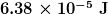 \boldsymbol{6.38 \times 10^{-5} \;\textbf{J}}