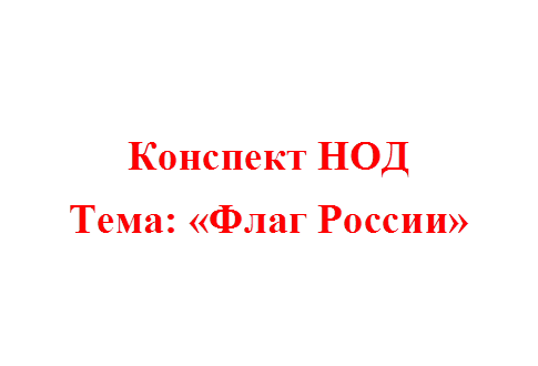 Конспект НОД
Тема: «Флаг России»
