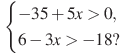 \begin{cases} -35 + 5x > 0, \\ 6 - 3x > -18? \end{cases}