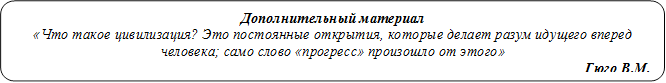 Дополнительный материал
«Что такое цивилизация? Это постоянные открытия, которые делает разум идущего вперед человека; само слово «прогресс» произошло от этого»
Гюго В.М.
