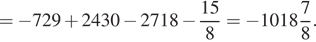 = минус 729 плюс 2430 минус 2718 минус дробь: числитель: 15, знаменатель: 8 конец дроби = минус целая часть: 1018, дробная часть: числитель: 7, знаменатель: 8 . 