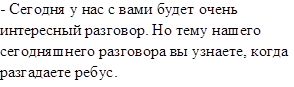 - Сегодня у нас с вами будет очень интересный разговор. Но тему нашего сегодняшнего разговора вы узнаете, когда разгадаете ребус.