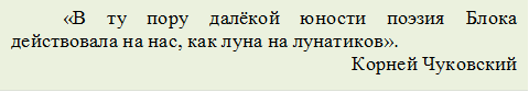 «В ту пору далёкой юности поэзия Блока действовала на нас, как луна на лунатиков».
Корней Чуковский
