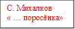 С. Михалков
« … поросёнка»                        
