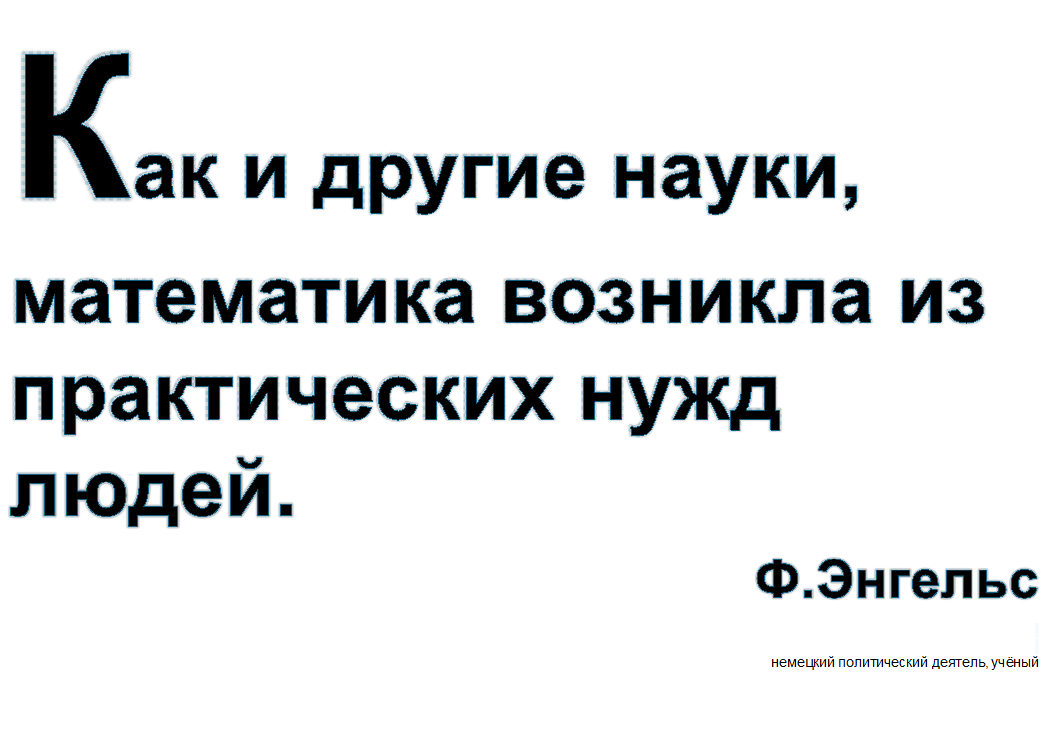 Как и другие науки, математика возникла из практических нужд людей.
Ф.Энгельс 
 (1820 -  1895) - немецкий политический деятель, учёный

