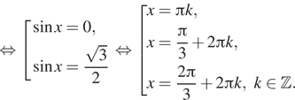 Описание:  равносильно совокупность выражений  новая строка синус x=0, новая строка синус x= дробь: числитель: корень из 3, знаменатель: 2 конец дроби конец совокупности . равносильно совокупность выражений  новая строка x= Пи k, новая строка x= дробь: числитель: Пи , знаменатель: 3 конец дроби плюс 2 Пи k, новая строка x= дробь: числитель: 2 Пи , знаменатель: 3 конец дроби плюс 2 Пи k,k принадлежит Z . конец совокупности . 