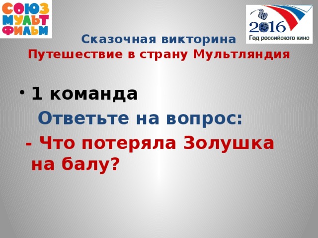 Сказочная викторина  Путешествие в страну Мультляндия  1 команда  Ответьте на вопрос:  - Что потеряла Золушка на балу?