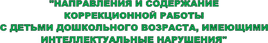 "НАПРАВЛЕНИЯ И СОДЕРЖАНИЕ
КОРРЕКЦИОННОЙ РАБОТЫ
С ДЕТЬМИ ДОШКОЛЬНОГО ВОЗРАСТА, ИМЕЮЩИМИ
ИНТЕЛЛЕКТУАЛЬНЫЕ НАРУШЕНИЯ"