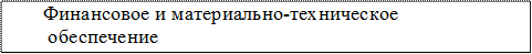 	        Финансовое и материально-техническое     
	         обеспечение
