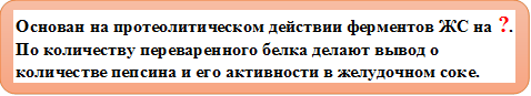 Основан на протеолитическом действии ферментов ЖС на ?. По количеству переваренного белка делают вывод о количестве пепсина и его активности в желудочном соке.