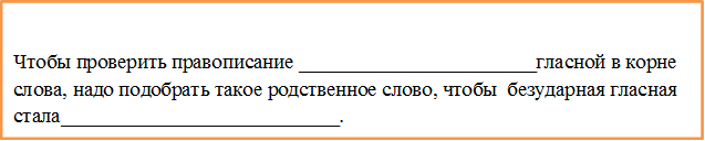 Чтобы проверить правописание _______________________гласной в корне слова, надо подобрать такое родственное слово, чтобы  безударная гласная стала___________________________.

