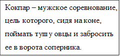 Кокпар – мужское соревнование, цель которого, сидя на коне, поймать тушу овцы и забросить ее в ворота соперника.

