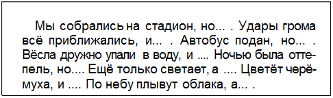 Text Box: Мы собрались на стадион, но... . Удары грома всё приближались, и... . Автобус подан, но... . Вёсла дружно упали в воду, и .... Ночью была отте¬пель, но.... Ещё только светает, а .... Цветёт черё¬муха, и .... По небу плывут облака, а... .