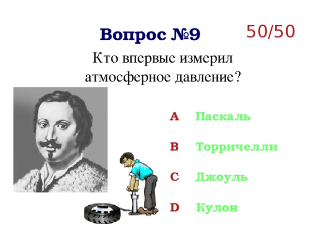 50/50 Вопрос №9 Кто впервые измерил атмосферное давление?  A Паскаль  B Торричелли  C Джоуль  D Кулон