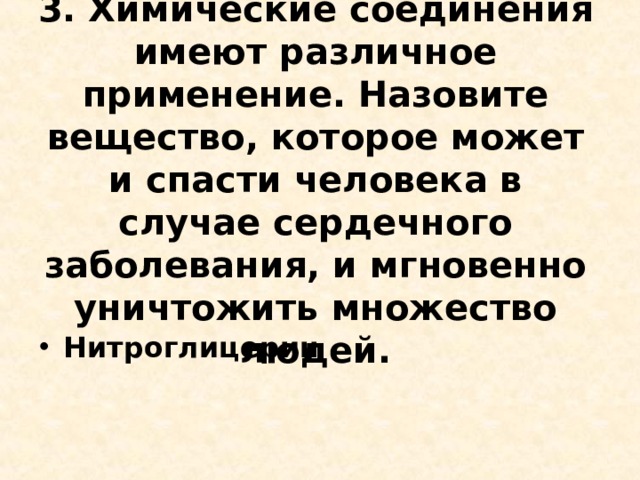 3. Химические соединения имеют различное применение. Назовите вещество, которое может и спасти человека в случае сердечного заболевания, и мгновенно уничтожить множество людей.   Нитроглицерин  