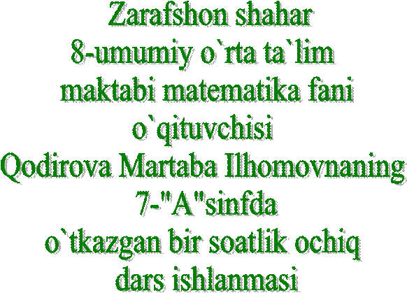  Zarafshon shahar
8-umumiy o`rta ta`lim 
maktabi matematika fani
o`qituvchisi 
Qodirova Martaba Ilhomovnaning 
7-"A"sinfda
o`tkazgan bir soatlik ochiq 
dars ishlanmasi

