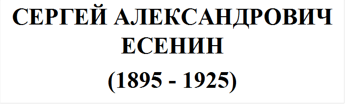 СЕРГЕЙ АЛЕКСАНДРОВИЧ ЕСЕНИН
(1895 - 1925)
