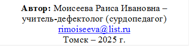 Автор: Моисеева Раиса Ивановна –
учитель-дефектолог (сурдопедагог)
rimoiseeva@list.ru
Томск – 2025 г.
