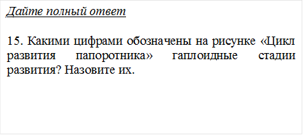 Дайте полный ответ

15. Какими цифрами обозначены на рисунке «Цикл развития папоротника» гаплоидные стадии развития? Назовите их. 

