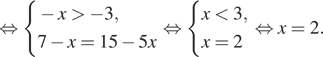  равносильно система выражений  новая строка минус x больше минус 3,  новая строка 7 минус x=15 минус 5x конец системы . равносильно система выражений  новая строка x меньше 3,  новая строка x=2 конец системы . равносильно x=2.