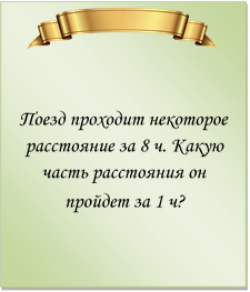  

Поезд проходит некоторое расстояние за 8 ч. Какую часть расстояния он пройдет за 1 ч?
