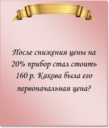  

После снижения цены на 20% прибор стал стоить 160 р. Какова была его первоначальная цена?
