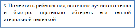 5. Поместить ребенка под источник лучистого тепла и быстро, тщательно обтереть его теплой стерильной пеленкой