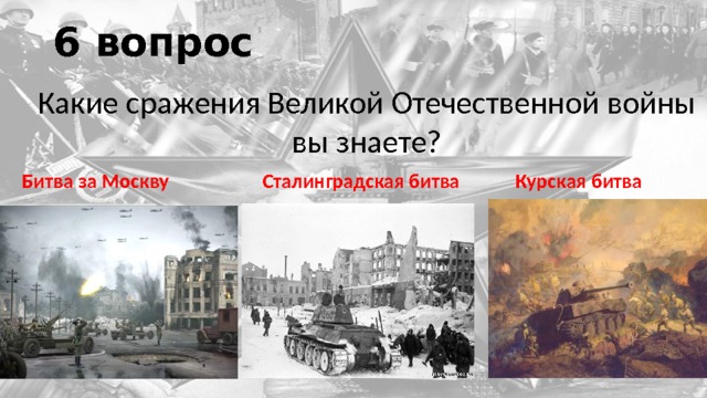 6 вопрос Какие сражения Великой Отечественной войны вы знаете?  Битва за Москву Сталинградская битва Курская битва 