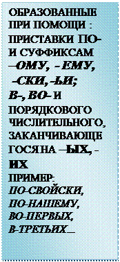 Надпись: ОБРАЗОВАННЫЕ ПРИ ПОМОЩИ : ПРИСТАВКИ ПО- И СУФФИКСАМ 
–ОМУ,  - ЕМУ,
 -СКИ, -ЬИ;
В-, ВО- И ПОРЯДКОВОГО ЧИСЛИТЕЛЬНОГО,
ЗАКАНЧИВАЮЩЕГОСЯ НА –ЫХ, -ИХ
ПРИМЕР:
ПО-СВОЙСКИ, 
ПО-НАШЕМУ, 
ВО-ПЕРВЫХ, 
В-ТРЕТЬИХ…


