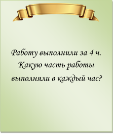  

Работу выполнили за 4 ч. Какую часть работы выполняли в каждый час?
