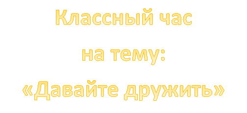 Классный час
на тему:
«Давайте дружить»
