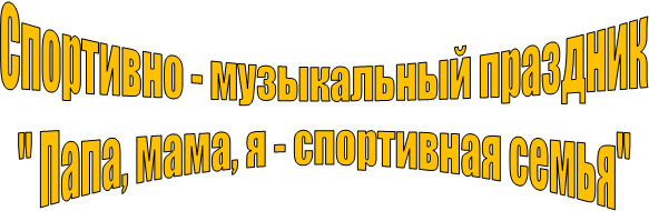 Спортивно - музыкальный праздник
" Папа, мама, я - спортивная семья"