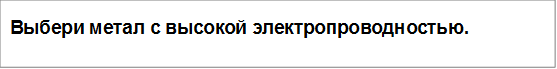 Выбери метал с высокой электропроводностью.