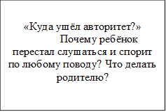 «Куда ушёл авторитет?»	Почему ребёнок перестал слушаться и спорит по любому поводу? Что делать родителю?