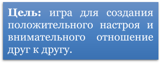 Цель: игра для создания положительного настроя и внимательного отношение друг к другу.