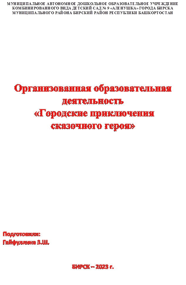 МУНИЦИПАЛЬНОЕ АВТОНОМНОЕ ДОШКОЛЬНОЕ ОБРАЗОВАТЕЛЬНОЕ УЧРЕЖДЕНИЕ КОМБИНИРОВАННОГО ВИДА ДЕТСКИЙ САД № 9 «АЛЕНУШКА» ГОРОДА БИРСКА МУНИЦИПАЛЬНОГО РАЙОНА БИРСКИЙ РАЙОН РЕСПУБЛИКИ БАШКОРТОСТАН






Организованная образовательная деятельность 
 «Городские приключения                   сказочного героя»



                    


                                                                            


Подготовили:
Гайфуллина З.Ш.


БИРСК – 2023 г.
