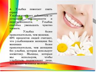 4. Улыбка помогает снять стресс. Улыбка помогает избавиться от усталости, изношенности и перегруженности. Улыбка способна уменьшать чувство тревоги. 5. Улыбка более привлекательна, чем макияж. 69% процентов людей считают, что улыбающаяся женщина без макияжа более привлекательна, чем женщина без улыбки, которая использует косметику. Мышцы, которые мы используем, чтобы улыбаться, подтягивают лицо, что делает человека моложе.