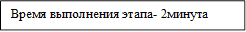 Время выполнения этапа- 2минута